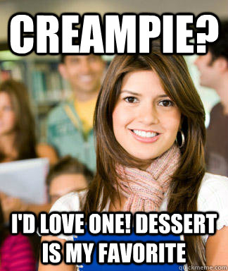 Creampie? I'd love one! Dessert is my favorite  