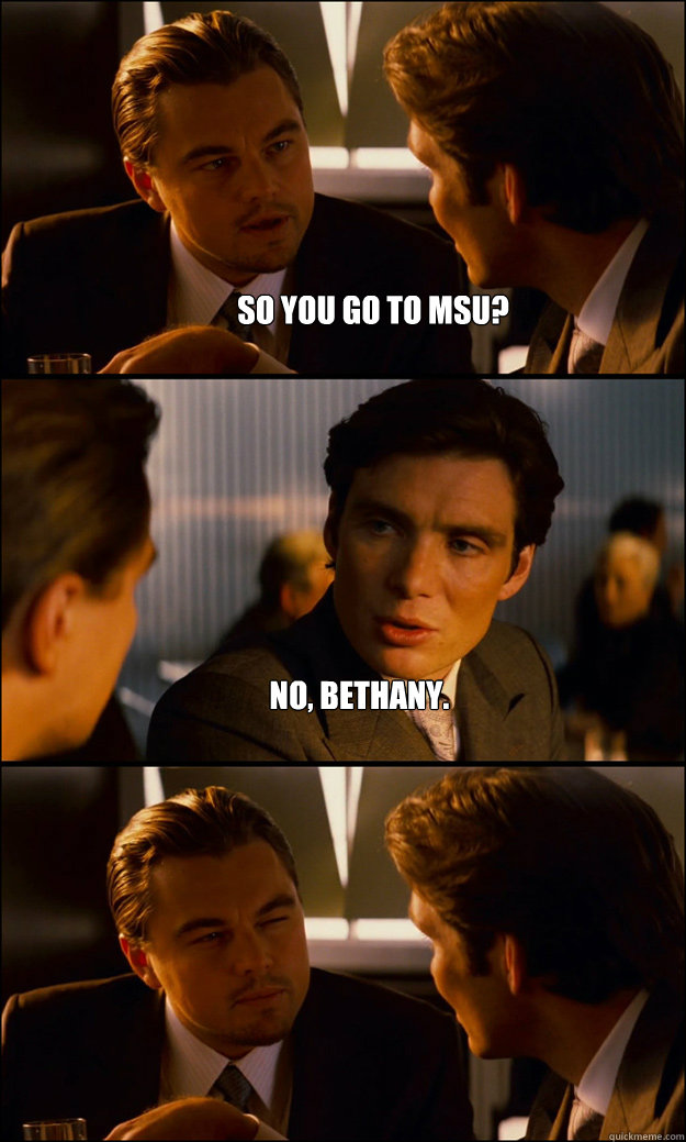 so you go to MSU? No, Bethany.   Inception