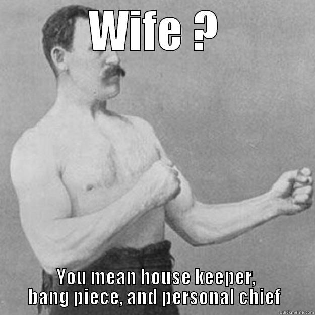 WIFE ? YOU MEAN HOUSE KEEPER, BANG PIECE, AND PERSONAL CHIEF  overly manly man