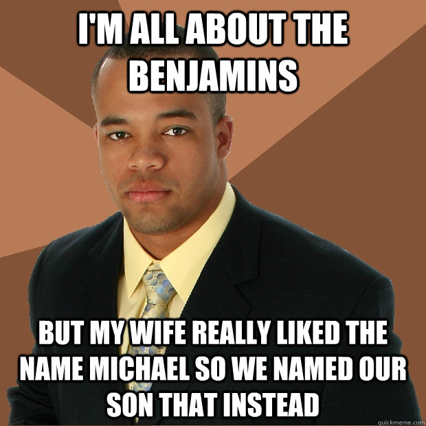 I'm all about the benjamins but my wife really liked the name Michael so we named our son that instead - I'm all about the benjamins but my wife really liked the name Michael so we named our son that instead  Successful Black Man