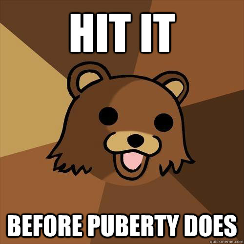 hit it before puberty does  Pedobear