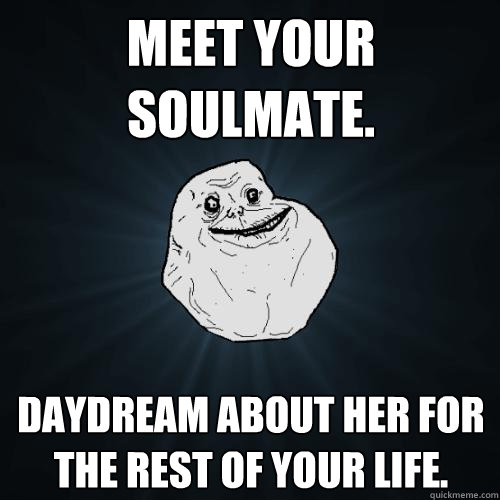 meet your soulmate. daydream about her for the rest of your life.  Forever Alone