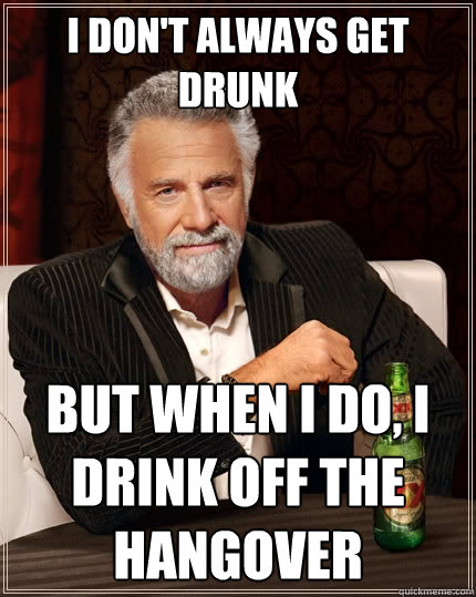 I don't always get drunk but when I do, i drink off the hangover  The Most Interesting Man In The World