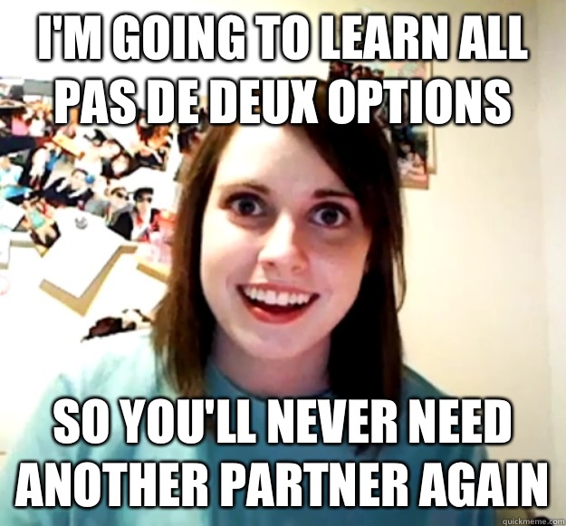 I'm going to learn all pas de deux options So you'll never need another partner again - I'm going to learn all pas de deux options So you'll never need another partner again  Misc