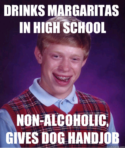 Drinks margaritas in high school Non-alcoholic,
gives dog handjob
  Bad Luck Brian