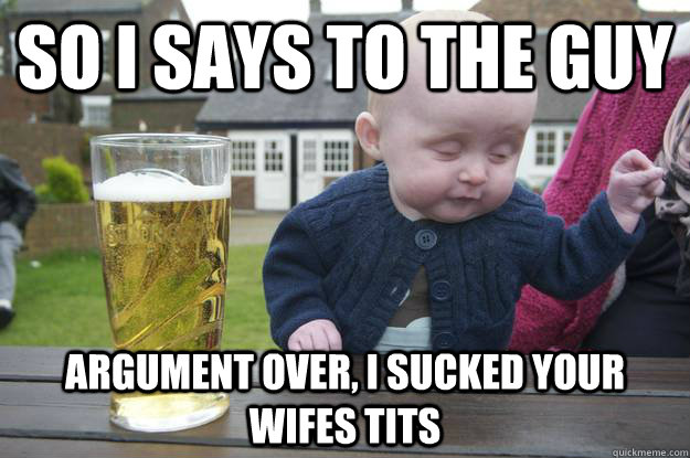 so i says to the guy argument over, i sucked your wifes tits  - so i says to the guy argument over, i sucked your wifes tits   drunk baby