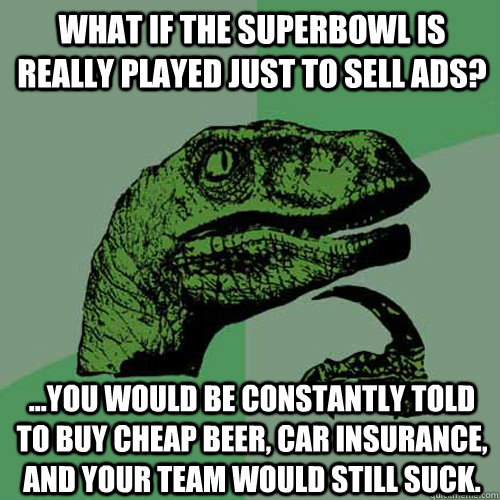 What if the Superbowl is really played just to sell ads? ...you would be constantly told to buy cheap beer, car insurance, and your team would still suck.  Philosoraptor