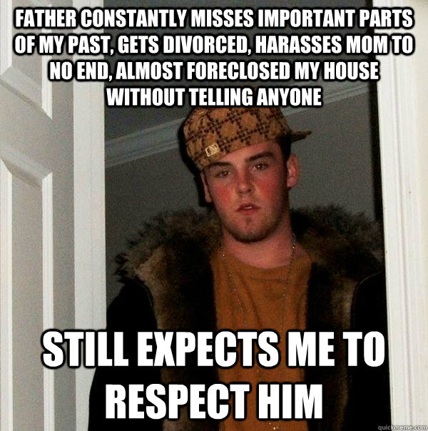 Father constantly misses important parts of my past, gets divorced, harasses mom to no end, almost foreclosed my house without telling anyone Still expects me to respect him - Father constantly misses important parts of my past, gets divorced, harasses mom to no end, almost foreclosed my house without telling anyone Still expects me to respect him  Scumbag Steve