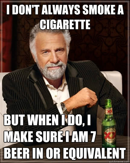 I don't always smoke a cigarette  But when I do, I     make sure I am 7   beer in or equivalent - I don't always smoke a cigarette  But when I do, I     make sure I am 7   beer in or equivalent  The Most Interesting Man In The World