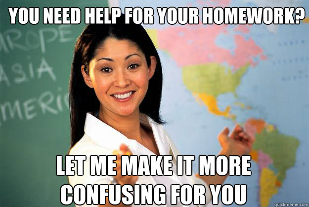 you need help for your homework? let me make it more confusing for you  Unhelpful High School Teacher