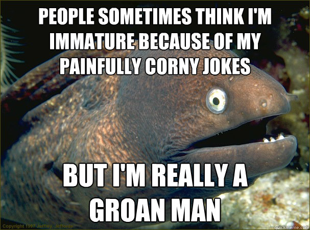 People sometimes think i'm immature because of my
painfully corny jokes But i'm really a
groan man  Bad Joke Eel