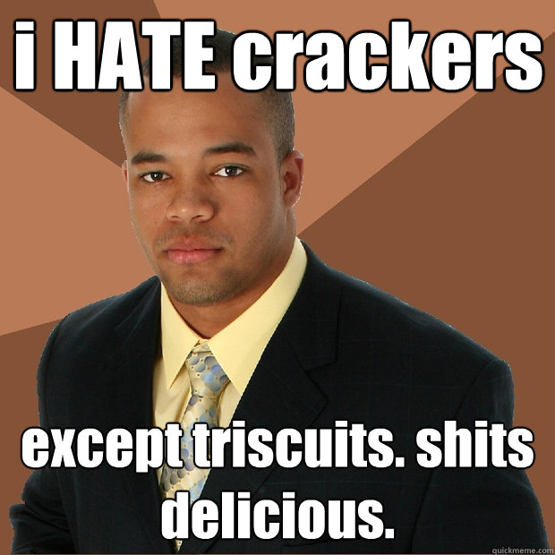 i HATE crackers except triscuits. shits delicious.  Successful Black Man