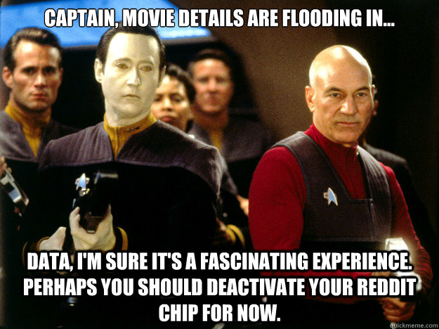 Captain, movie details are flooding in... Data, I'm sure it's a fascinating experience. Perhaps you should deactivate your reddit chip for now. - Captain, movie details are flooding in... Data, I'm sure it's a fascinating experience. Perhaps you should deactivate your reddit chip for now.  Misc