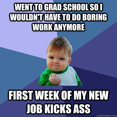 Went to grad school so I wouldn't have to do boring work anymore first week of my new job kicks ass  Success Kid