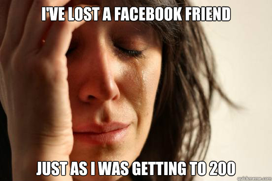 I've lost a facebook friend Just as i was getting to 200 - I've lost a facebook friend Just as i was getting to 200  First World Problems