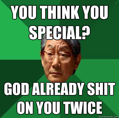 you think you special? god already shit on you twice  High Expectations Asian Father