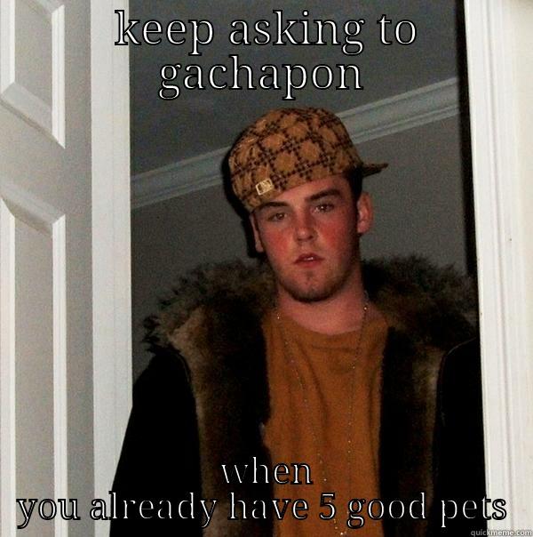  KEEP ASKING TO GACHAPON  WHEN YOU ALREADY HAVE 5 GOOD PETS Scumbag Steve