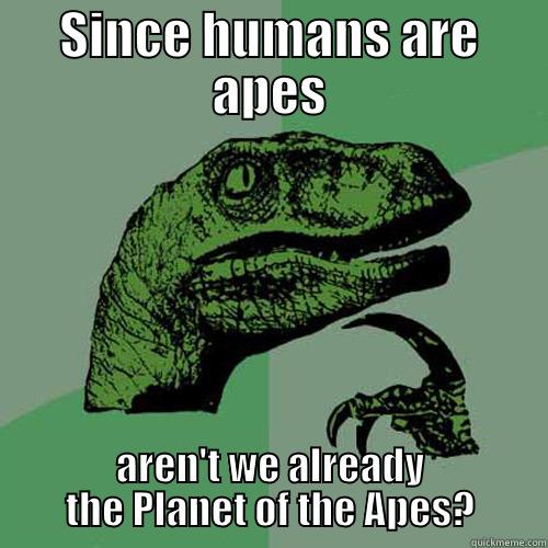 SINCE HUMANS ARE APES AREN'T WE ALREADY THE PLANET OF THE APES? Philosoraptor