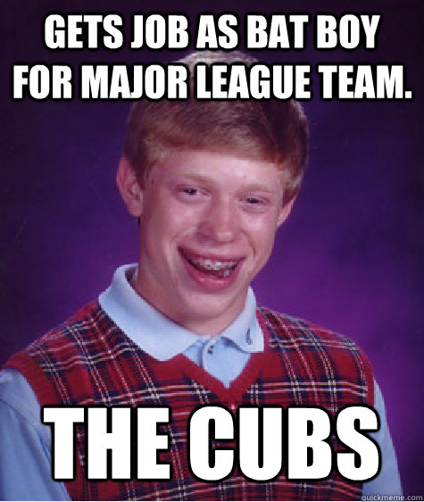 Gets job as bat boy for Major League team. The Cubs  Bad Luck Brian