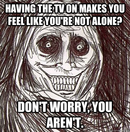 having the tv on makes you feel like you're not alone? don't worry, you aren't.  Horrifying Houseguest