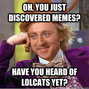 Oh, You just discovered memes? Have you heard of lolcats yet?  Creepy Wonka