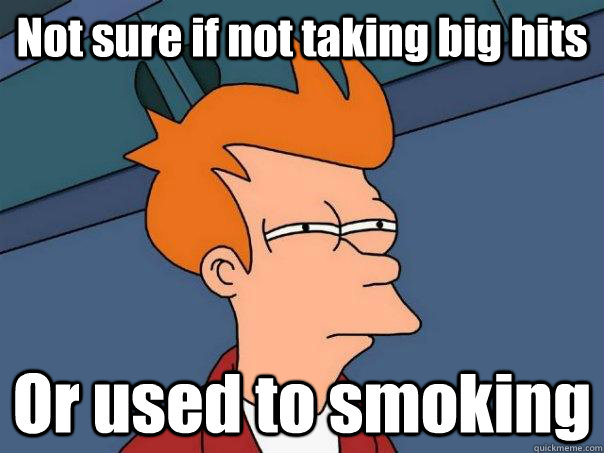 Not sure if not taking big hits Or used to smoking  Futurama Fry