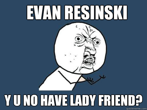 evan resinski y u no have lady friend?  Y U No