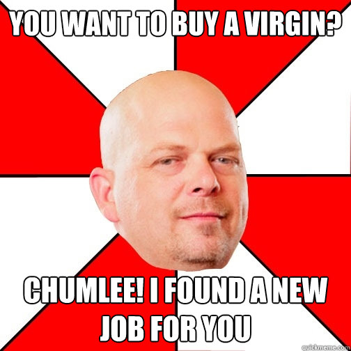 you want to buy a virgin?  CHUMLEE! i found a new job for you  Pawn Star