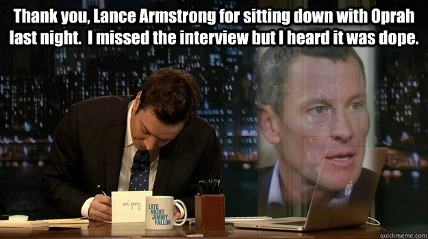 Thank you, Lance Armstrong for sitting down with Oprah last night.  I missed the interview but I heard it was dope.  - Thank you, Lance Armstrong for sitting down with Oprah last night.  I missed the interview but I heard it was dope.   Misc