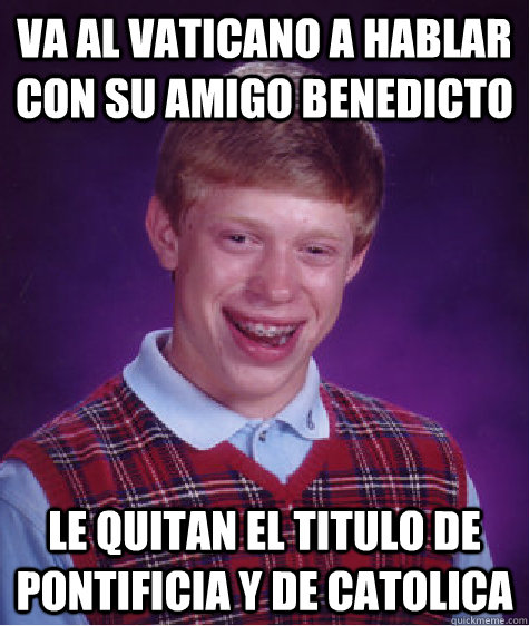 Va al vaticano a hablar con su amigo benedicto le quitan el titulo de pontificia y de catolica  Bad Luck Brian