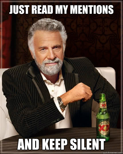 Just read my mentions and keep silent  The Most Interesting Man In The World