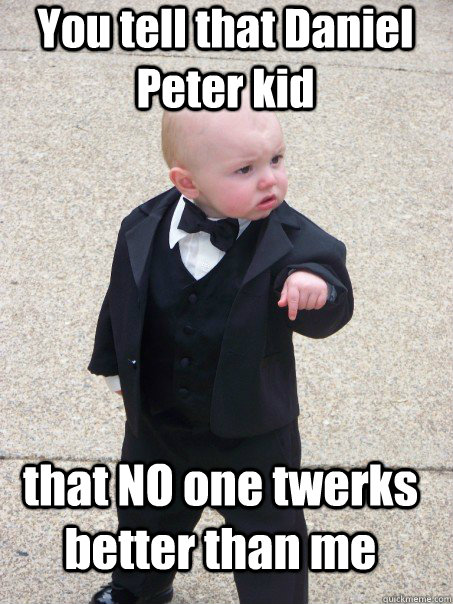 You tell that Daniel Peter kid that NO one twerks better than me  Baby Godfather