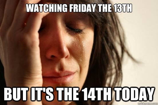 Watching Friday the 13th but it's the 14th today  First World Problems