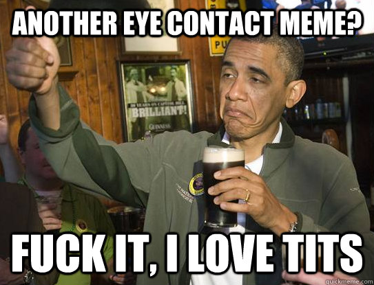 Another Eye contact meme? Fuck it, I love tits  Upvoting Obama