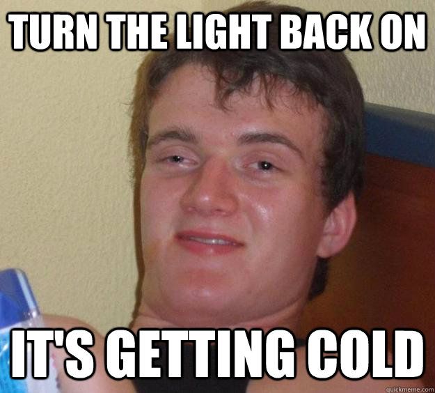 Turn the light back on It's getting cold - Turn the light back on It's getting cold  10 Guy