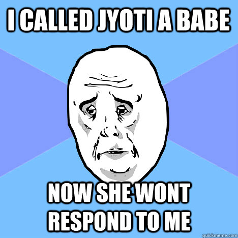 i called jyoti a babe now she wont respond to me  Okay Guy