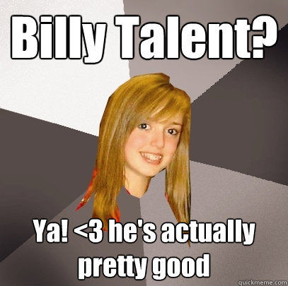 Billy Talent? Ya! <3 he's actually pretty good  Musically Oblivious 8th Grader