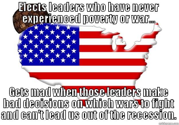 SMH America - ELECTS LEADERS WHO HAVE NEVER EXPERIENCED POVERTY OR WAR... GETS MAD WHEN THOSE LEADERS MAKE BAD DECISIONS ON WHICH WARS TO FIGHT AND CAN'T LEAD US OUT OF THE RECESSION. Scumbag america