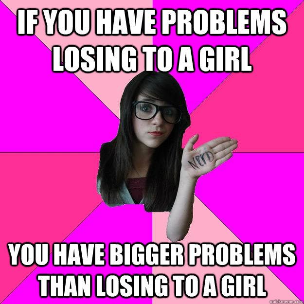 If you have problems losing to a girl You have bigger problems than losing to a girl  Idiot Nerd Girl