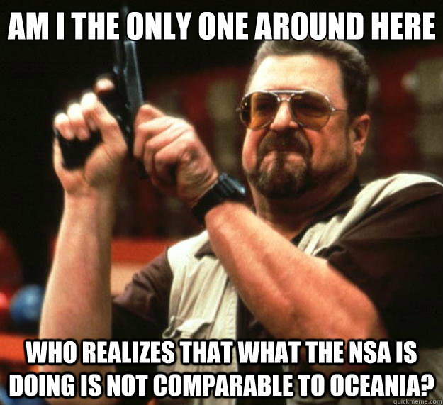 Am I the only one around here Who realizes that what the nsa is doing is not comparable to Oceania?  Big Lebowski