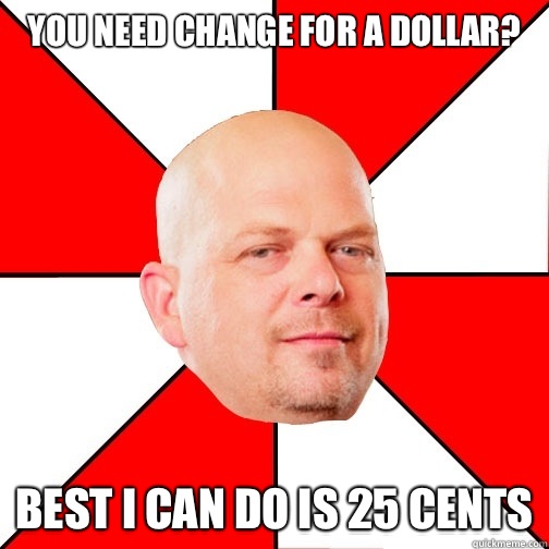 You need change for a dollar? best i can do is 25 cents  Pawn Star