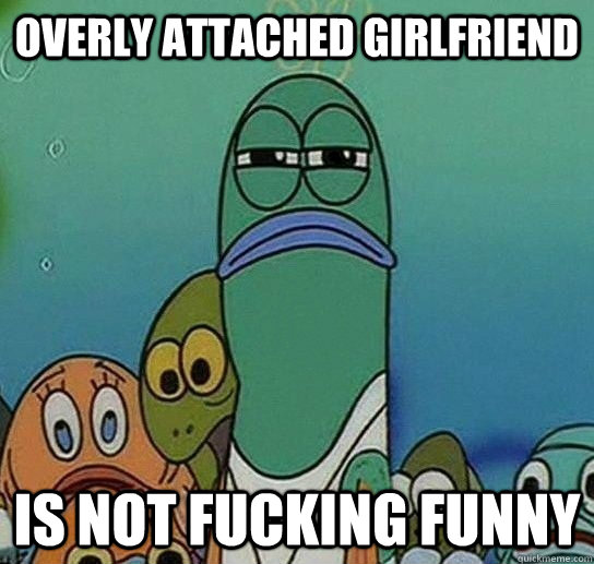 Overly Attached Girlfriend is not fucking funny  Serious fish SpongeBob