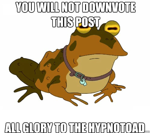 You will not downvote this post all glory to the hypnotoad  Hypnotoad