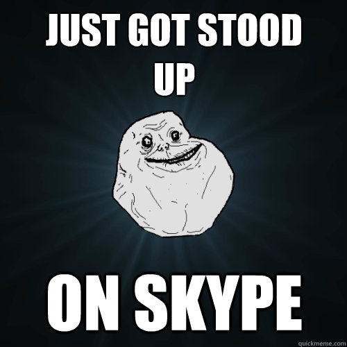 Just got stood 
up on Skype - Just got stood 
up on Skype  Forever Alone