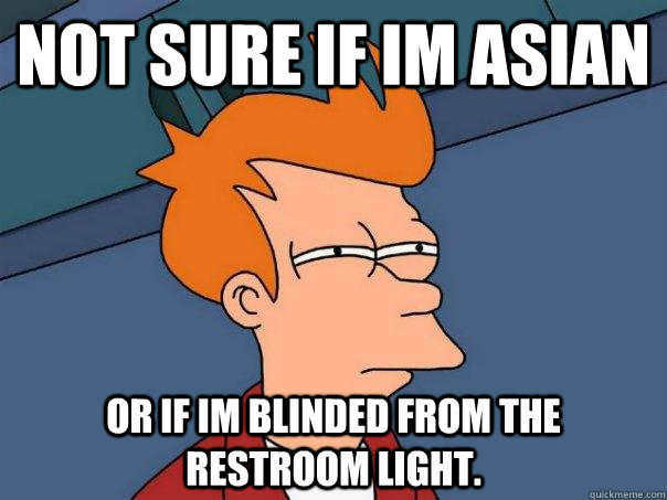 not sure if im asian or if im blinded from the restroom light.   Futurama Fry