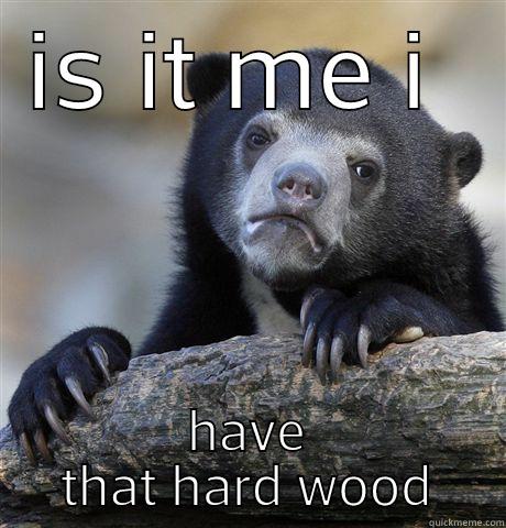 IS IT ME I  HAVE THAT HARD WOOD Confession Bear