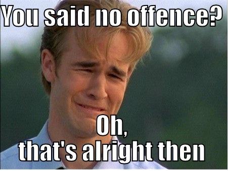 Stuff No One Says - YOU SAID NO OFFENCE?  OH, THAT'S ALRIGHT THEN 1990s Problems