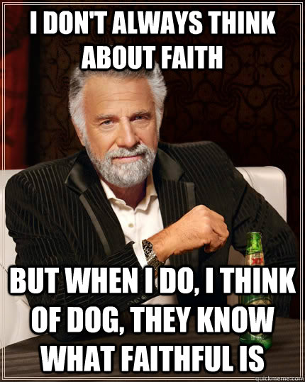 I don't always think about faith But when I do, I think of dog, they know what faithful is  The Most Interesting Man In The World