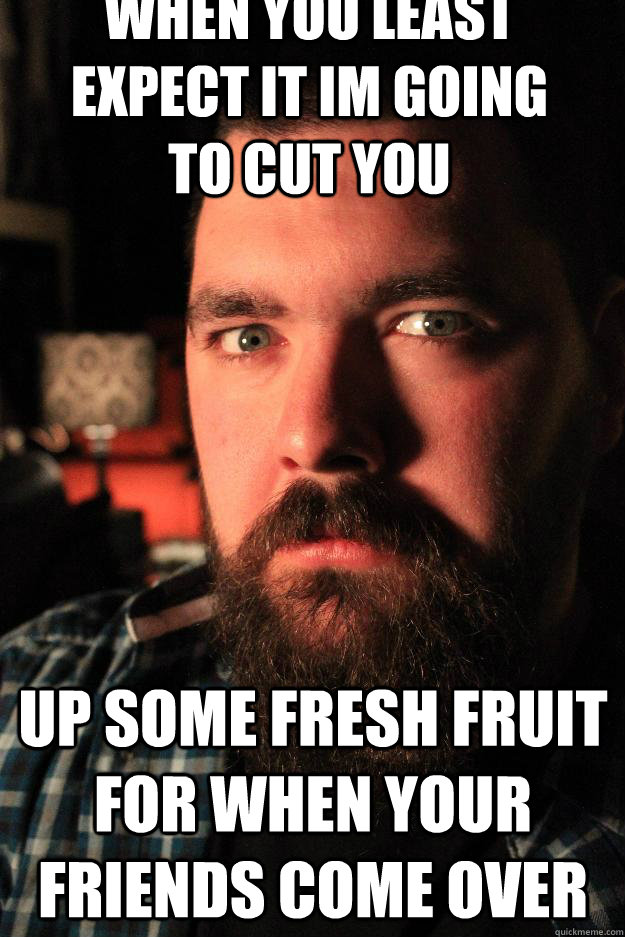 when you least expect it im going to cut you up some fresh fruit for when your friends come over  Dating Site Murderer