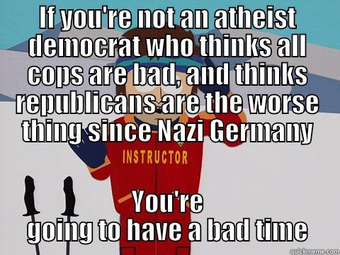 IF YOU'RE NOT AN ATHEIST DEMOCRAT WHO THINKS ALL COPS ARE BAD, AND THINKS REPUBLICANS ARE THE WORSE THING SINCE NAZI GERMANY YOU'RE GOING TO HAVE A BAD TIME Youre gonna have a bad time